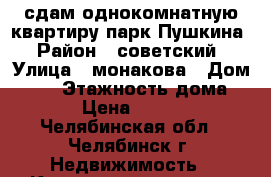 сдам однокомнатную квартиру парк Пушкина › Район ­ советский › Улица ­ монакова › Дом ­ 31 › Этажность дома ­ 10 › Цена ­ 15 000 - Челябинская обл., Челябинск г. Недвижимость » Квартиры аренда   . Челябинская обл.,Челябинск г.